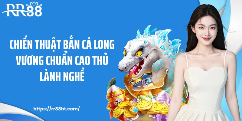 Chiến thuật bắn cá long vương chuẩn cao thủ lành nghề