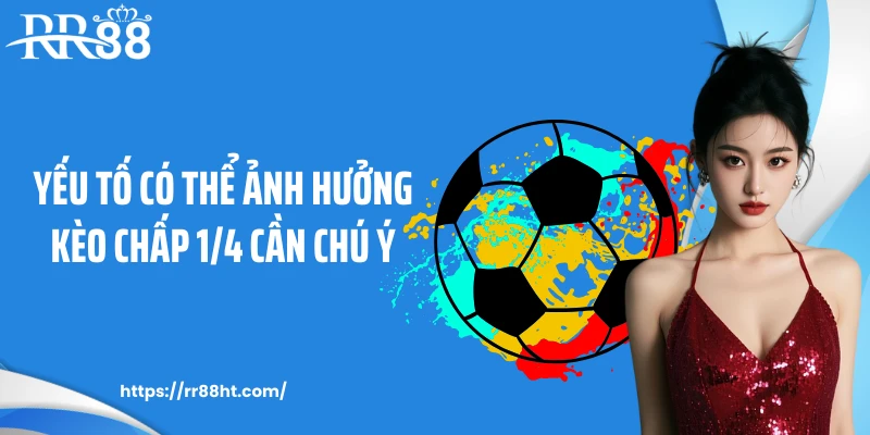 Yếu tố có thể ảnh hưởng kèo chấp 1/4 cần chú ý